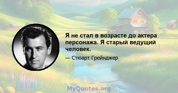 Я не стал в возрасте до актера персонажа. Я старый ведущий человек.