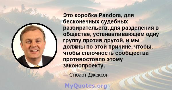 Это коробка Pandora, для бесконечных судебных разбирательств, для разделения в обществе, устанавливающем одну группу против другой, и мы должны по этой причине, чтобы, чтобы сплочность сообщества противостояло этому