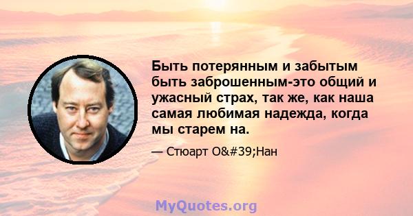 Быть потерянным и забытым быть заброшенным-это общий и ужасный страх, так же, как наша самая любимая надежда, когда мы старем на.