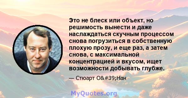 Это не блеск или объект, но решимость вынести и даже наслаждаться скучным процессом снова погрузиться в собственную плохую прозу, и еще раз, а затем снова, с максимальной концентрацией и вкусом, ищет возможности