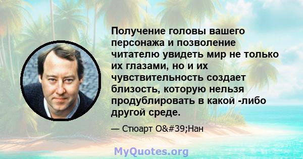 Получение головы вашего персонажа и позволение читателю увидеть мир не только их глазами, но и их чувствительность создает близость, которую нельзя продублировать в какой -либо другой среде.