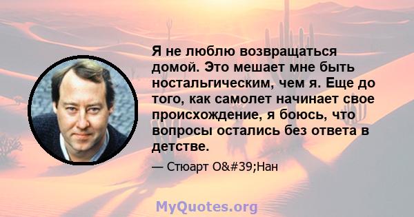 Я не люблю возвращаться домой. Это мешает мне быть ностальгическим, чем я. Еще до того, как самолет начинает свое происхождение, я боюсь, что вопросы остались без ответа в детстве.