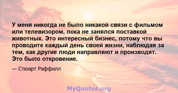 У меня никогда не было никакой связи с фильмом или телевизором, пока не занялся поставкой животных. Это интересный бизнес, потому что вы проводите каждый день своей жизни, наблюдая за тем, как другие люди направляют и