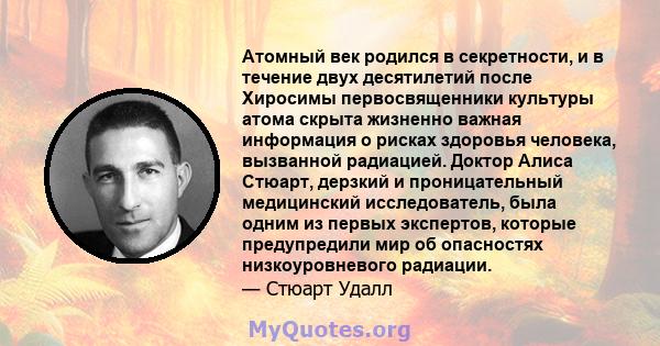 Атомный век родился в секретности, и в течение двух десятилетий после Хиросимы первосвященники культуры атома скрыта жизненно важная информация о рисках здоровья человека, вызванной радиацией. Доктор Алиса Стюарт,