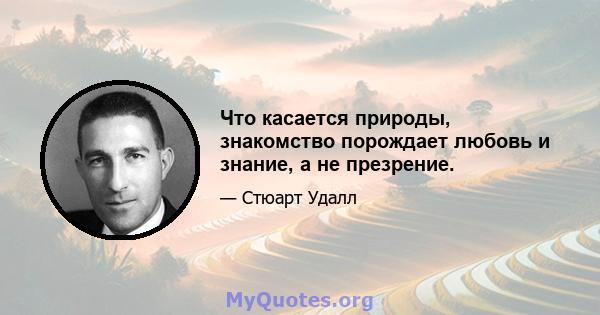 Что касается природы, знакомство порождает любовь и знание, а не презрение.