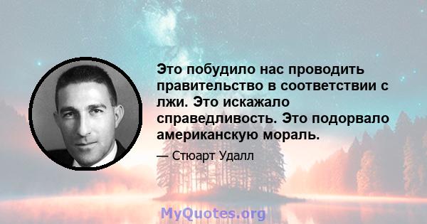 Это побудило нас проводить правительство в соответствии с лжи. Это искажало справедливость. Это подорвало американскую мораль.