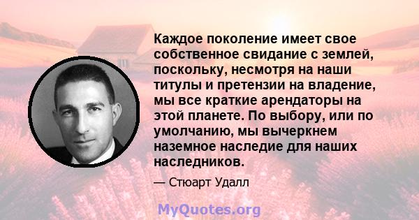 Каждое поколение имеет свое собственное свидание с землей, поскольку, несмотря на наши титулы и претензии на владение, мы все краткие арендаторы на этой планете. По выбору, или по умолчанию, мы вычеркнем наземное