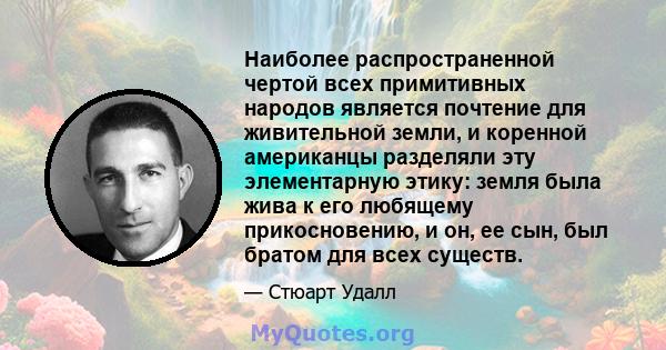 Наиболее распространенной чертой всех примитивных народов является почтение для живительной земли, и коренной американцы разделяли эту элементарную этику: земля была жива к его любящему прикосновению, и он, ее сын, был