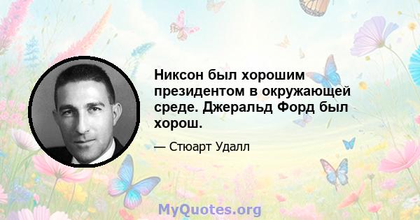 Никсон был хорошим президентом в окружающей среде. Джеральд Форд был хорош.