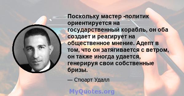 Поскольку мастер -политик ориентируется на государственный корабль, он оба создает и реагирует на общественное мнение. Адепт в том, что он затягивается с ветром, он также иногда удается, генерируя свои собственные бризы.