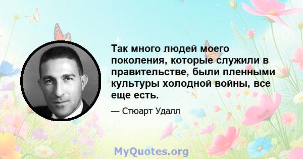 Так много людей моего поколения, которые служили в правительстве, были пленными культуры холодной войны, все еще есть.