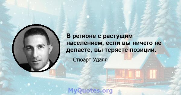 В регионе с растущим населением, если вы ничего не делаете, вы теряете позиции.