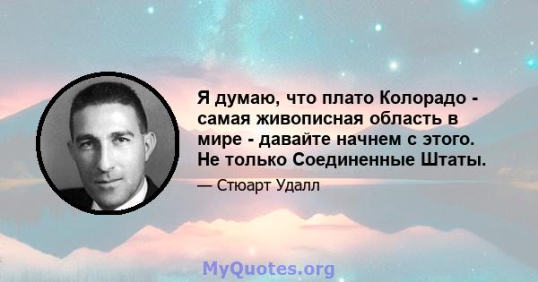 Я думаю, что плато Колорадо - самая живописная область в мире - давайте начнем с этого. Не только Соединенные Штаты.