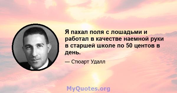 Я пахал поля с лошадьми и работал в качестве наемной руки в старшей школе по 50 центов в день.