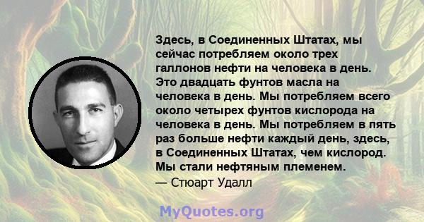 Здесь, в Соединенных Штатах, мы сейчас потребляем около трех галлонов нефти на человека в день. Это двадцать фунтов масла на человека в день. Мы потребляем всего около четырех фунтов кислорода на человека в день. Мы