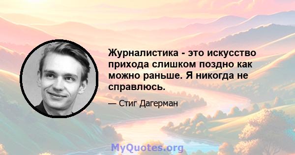 Журналистика - это искусство прихода слишком поздно как можно раньше. Я никогда не справлюсь.