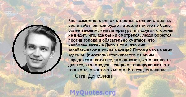 Как возможно, с одной стороны, с одной стороны, вести себя так, как будто на земле ничего не было более важным, чем литература, и с другой стороны не видит, что, где бы ни смотрелся, люди борются против голода и