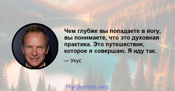 Чем глубже вы попадаете в йогу, вы понимаете, что это духовная практика. Это путешествие, которое я совершаю. Я иду так.