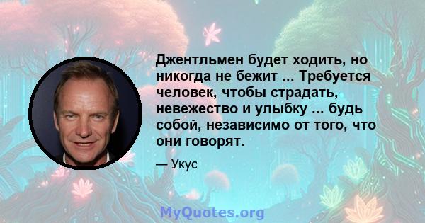 Джентльмен будет ходить, но никогда не бежит ... Требуется человек, чтобы страдать, невежество и улыбку ... будь собой, независимо от того, что они говорят.