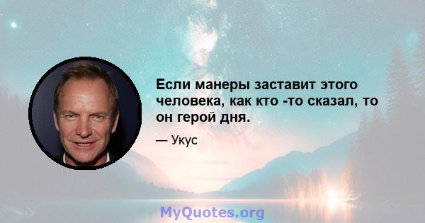 Если манеры заставит этого человека, как кто -то сказал, то он герой дня.