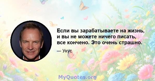 Если вы зарабатываете на жизнь, и вы не можете ничего писать, все кончено. Это очень страшно.