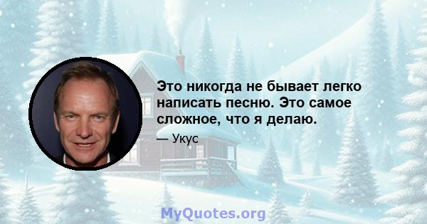 Это никогда не бывает легко написать песню. Это самое сложное, что я делаю.