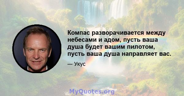 Компас разворачивается между небесами и адом, пусть ваша душа будет вашим пилотом, пусть ваша душа направляет вас.