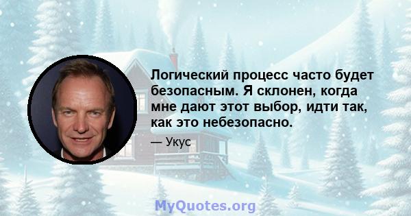 Логический процесс часто будет безопасным. Я склонен, когда мне дают этот выбор, идти так, как это небезопасно.