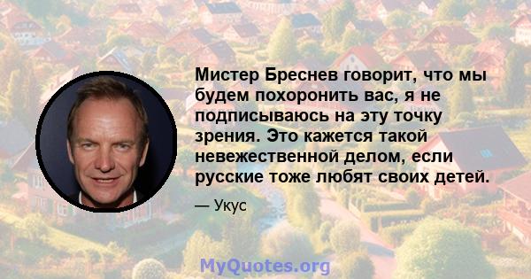 Мистер Бреснев говорит, что мы будем похоронить вас, я не подписываюсь на эту точку зрения. Это кажется такой невежественной делом, если русские тоже любят своих детей.