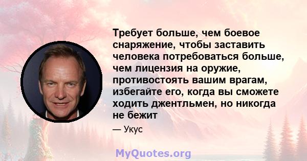 Требует больше, чем боевое снаряжение, чтобы заставить человека потребоваться больше, чем лицензия на оружие, противостоять вашим врагам, избегайте его, когда вы сможете ходить джентльмен, но никогда не бежит