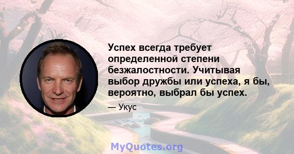 Успех всегда требует определенной степени безжалостности. Учитывая выбор дружбы или успеха, я бы, вероятно, выбрал бы успех.