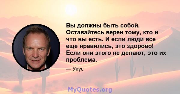 Вы должны быть собой. Оставайтесь верен тому, кто и что вы есть. И если люди все еще нравились, это здорово! Если они этого не делают, это их проблема.