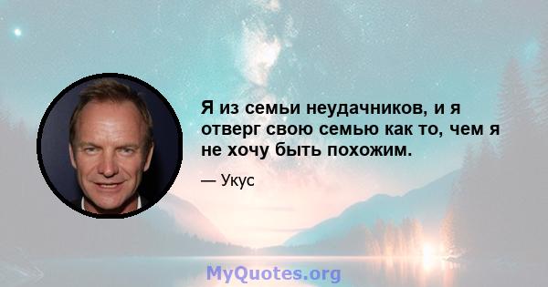 Я из семьи неудачников, и я отверг свою семью как то, чем я не хочу быть похожим.