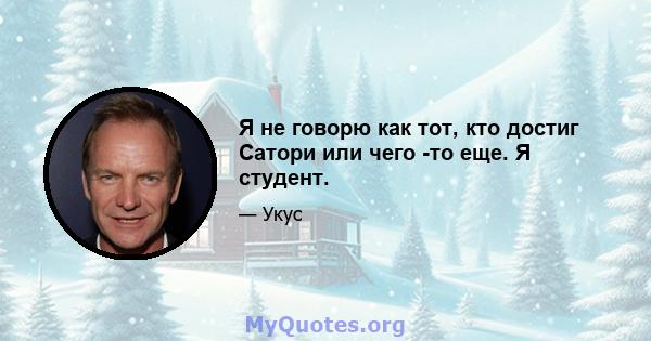 Я не говорю как тот, кто достиг Сатори или чего -то еще. Я студент.