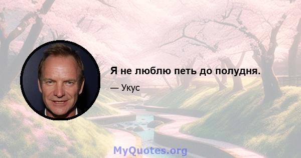 Я не люблю петь до полудня.