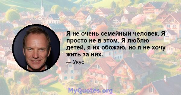 Я не очень семейный человек. Я просто не в этом. Я люблю детей, я их обожаю, но я не хочу жить за них.