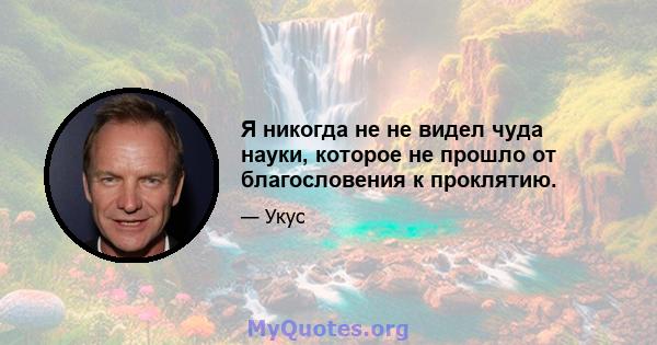 Я никогда не не видел чуда науки, которое не прошло от благословения к проклятию.