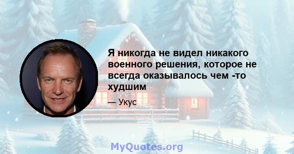 Я никогда не видел никакого военного решения, которое не всегда оказывалось чем -то худшим