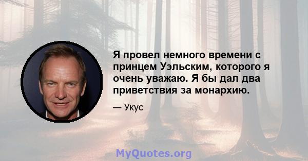 Я провел немного времени с принцем Уэльским, которого я очень уважаю. Я бы дал два приветствия за монархию.