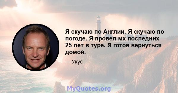 Я скучаю по Англии. Я скучаю по погоде. Я провел мх последних 25 лет в туре. Я готов вернуться домой.