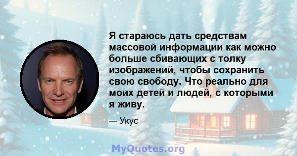 Я стараюсь дать средствам массовой информации как можно больше сбивающих с толку изображений, чтобы сохранить свою свободу. Что реально для моих детей и людей, с которыми я живу.