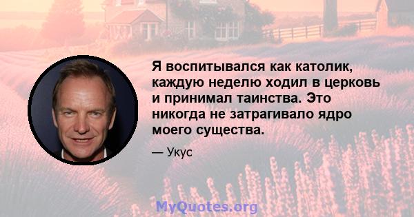 Я воспитывался как католик, каждую неделю ходил в церковь и принимал таинства. Это никогда не затрагивало ядро ​​моего существа.