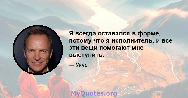 Я всегда оставался в форме, потому что я исполнитель, и все эти вещи помогают мне выступить.