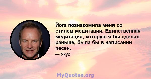 Йога познакомила меня со стилем медитации. Единственная медитация, которую я бы сделал раньше, была бы в написании песен.