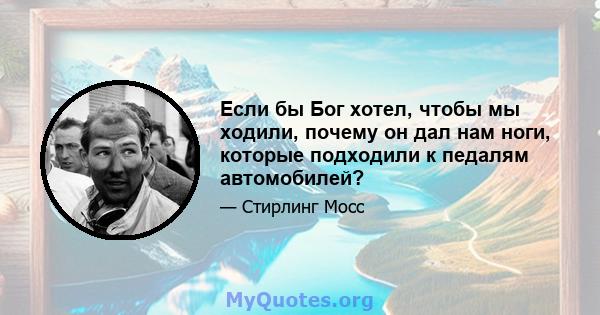 Если бы Бог хотел, чтобы мы ходили, почему он дал нам ноги, которые подходили к педалям автомобилей?