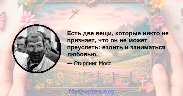 Есть две вещи, которые никто не признает, что он не может преуспеть: ездить и заниматься любовью.