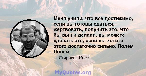 Меня учили, что все достижимо, если вы готовы сдаться, жертвовать, получить это. Что бы вы ни делали, вы можете сделать это, если вы хотите этого достаточно сильно. Полем Полем