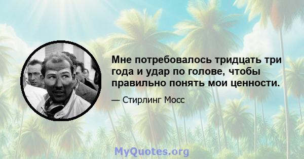 Мне потребовалось тридцать три года и удар по голове, чтобы правильно понять мои ценности.