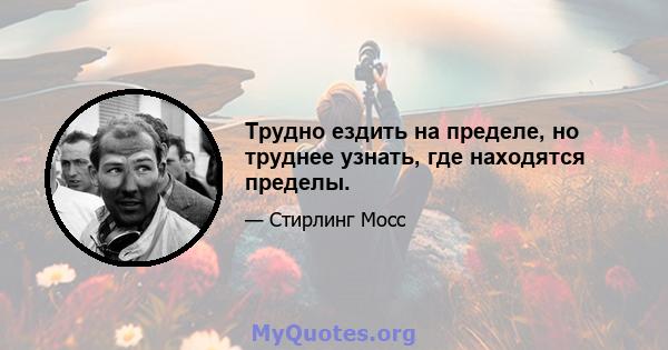 Трудно ездить на пределе, но труднее узнать, где находятся пределы.