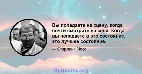 Вы попадаете на сцену, когда почти смотрите на себя. Когда вы попадаете в это состояние, это лучшее состояние.